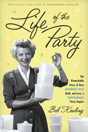 Life of the Party: The Remarkable Story of How Brownie Wise Built, and Lost, a Tupperware Party Empire de Bob Kealing