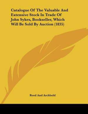 Catalogue Of The Valuable And Extensive Stock In Trade Of John Sykes, Bookseller, Which Will Be Sold By Auction (1835) de Reed And Archbold