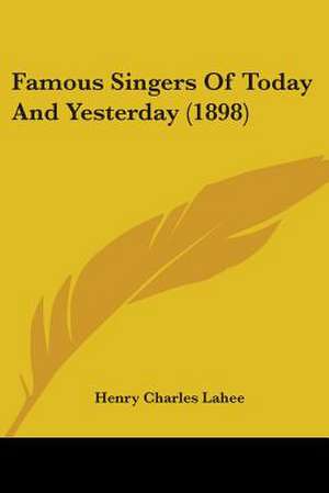 Famous Singers Of Today And Yesterday (1898) de Henry Charles Lahee