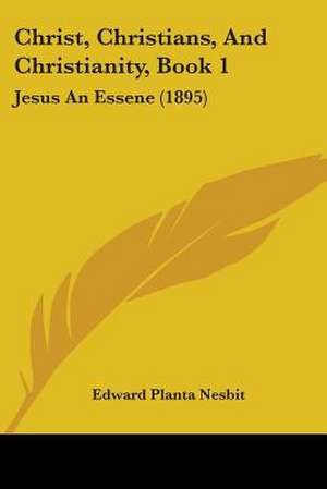 Christ, Christians, And Christianity, Book 1 de Edward Planta Nesbit