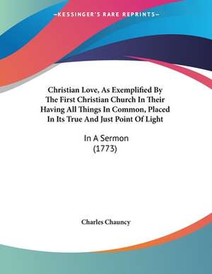 Christian Love, As Exemplified By The First Christian Church In Their Having All Things In Common, Placed In Its True And Just Point Of Light de Charles Chauncy