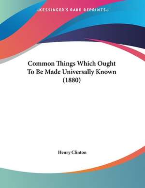 Common Things Which Ought To Be Made Universally Known (1880) de Henry Clinton