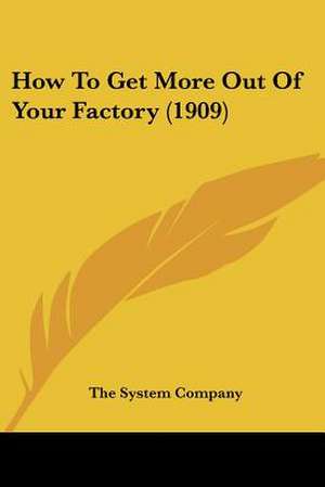 How To Get More Out Of Your Factory (1909) de The System Company