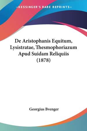 De Aristophanis Equitum, Lysistratae, Thesmophoriazum Apud Suidam Reliquiis (1878) de Georgius Bvenger