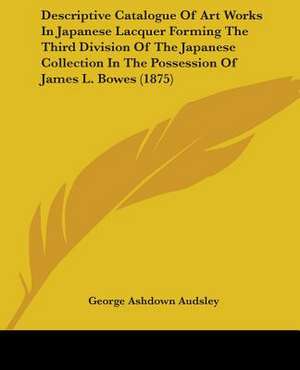 Descriptive Catalogue Of Art Works In Japanese Lacquer Forming The Third Division Of The Japanese Collection In The Possession Of James L. Bowes (1875) de George Ashdown Audsley