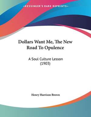 Dollars Want Me, The New Road To Opulence de Henry Harrison Brown