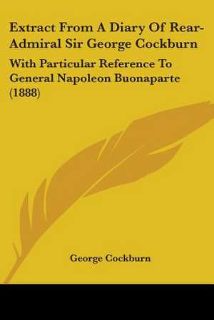 Extract From A Diary Of Rear-Admiral Sir George Cockburn de George Cockburn