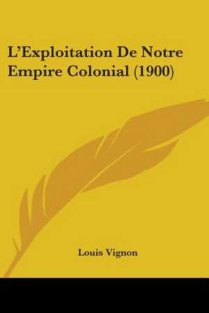 L'Exploitation De Notre Empire Colonial (1900) de Louis Vignon