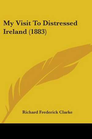 My Visit To Distressed Ireland (1883) de Richard Frederick Clarke