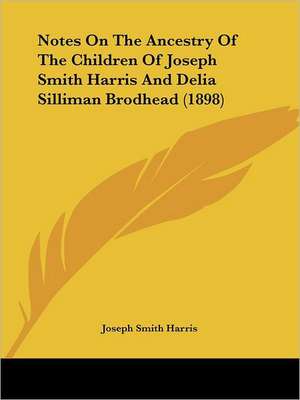 Notes On The Ancestry Of The Children Of Joseph Smith Harris And Delia Silliman Brodhead (1898) de Joseph Smith Harris