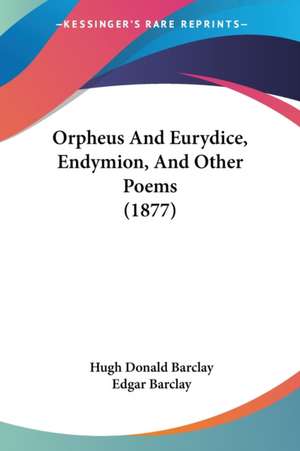 Orpheus And Eurydice, Endymion, And Other Poems (1877) de Hugh Donald Barclay