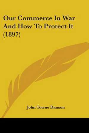 Our Commerce In War And How To Protect It (1897) de John Towne Danson