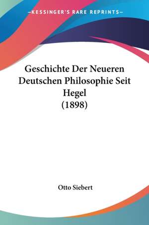 Geschichte Der Neueren Deutschen Philosophie Seit Hegel (1898) de Otto Siebert