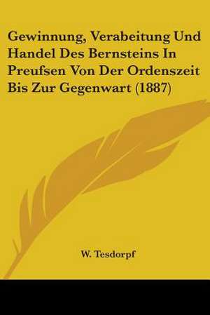 Gewinnung, Verabeitung Und Handel Des Bernsteins In Preufsen Von Der Ordenszeit Bis Zur Gegenwart (1887) de W. Tesdorpf