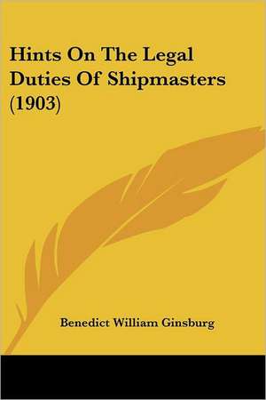 Hints On The Legal Duties Of Shipmasters (1903) de Benedict William Ginsburg