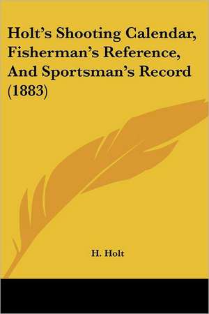 Holt's Shooting Calendar, Fisherman's Reference, And Sportsman's Record (1883) de H. Holt