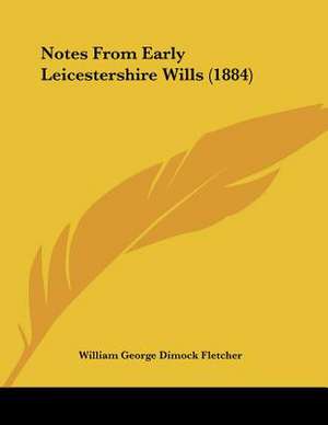 Notes From Early Leicestershire Wills (1884) de William George Dimock Fletcher