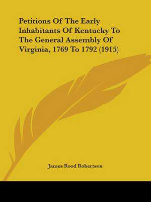 Petitions Of The Early Inhabitants Of Kentucky To The General Assembly Of Virginia, 1769 To 1792 (1915) de James Rood Robertson