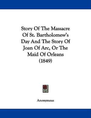 Story Of The Massacre Of St. Bartholomew's Day And The Story Of Joan Of Arc, Or The Maid Of Orleans (1849) de Anonymous