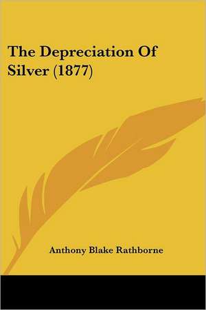 The Depreciation Of Silver (1877) de Anthony Blake Rathborne