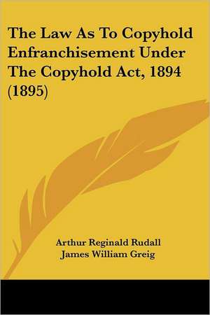 The Law As To Copyhold Enfranchisement Under The Copyhold Act, 1894 (1895) de Arthur Reginald Rudall