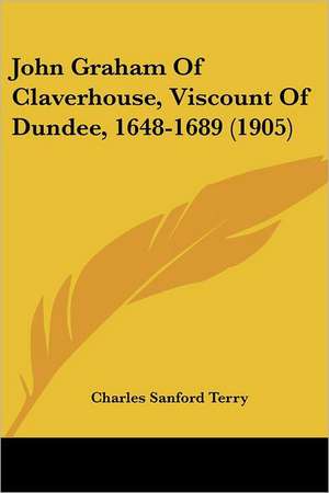 John Graham Of Claverhouse, Viscount Of Dundee, 1648-1689 (1905) de Charles Sanford Terry