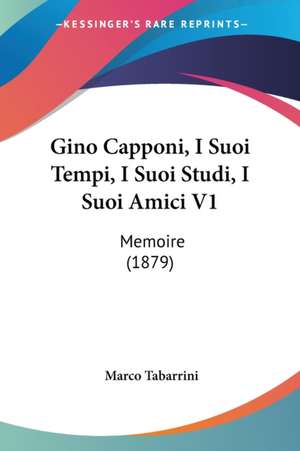 Gino Capponi, I Suoi Tempi, I Suoi Studi, I Suoi Amici V1 de Marco Tabarrini