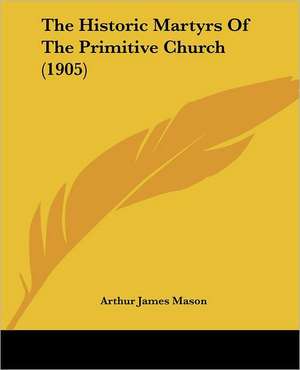 The Historic Martyrs Of The Primitive Church (1905) de Arthur James Mason