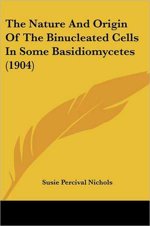 The Nature And Origin Of The Binucleated Cells In Some Basidiomycetes (1904) de Susie Percival Nichols