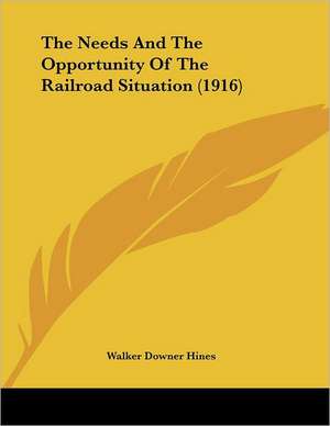 The Needs And The Opportunity Of The Railroad Situation (1916) de Walker Downer Hines