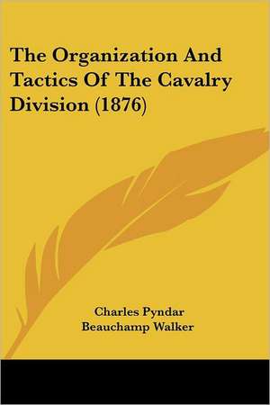 The Organization And Tactics Of The Cavalry Division (1876) de Charles Pyndar Beauchamp Walker