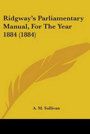 Ridgway's Parliamentary Manual, for the Year 1884 (1884) de Alexander Martin Sullivan