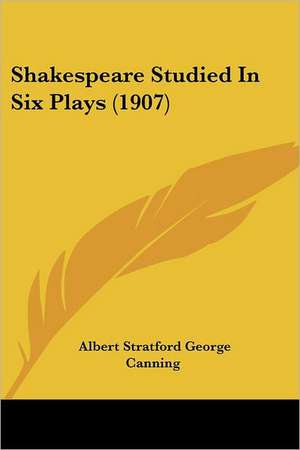 Shakespeare Studied In Six Plays (1907) de Albert Stratford George Canning