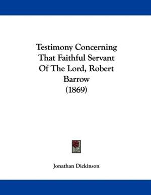 Testimony Concerning That Faithful Servant Of The Lord, Robert Barrow (1869) de Jonathan Dickinson