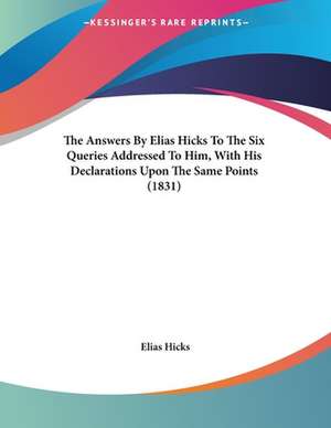 The Answers By Elias Hicks To The Six Queries Addressed To Him, With His Declarations Upon The Same Points (1831) de Elias Hicks