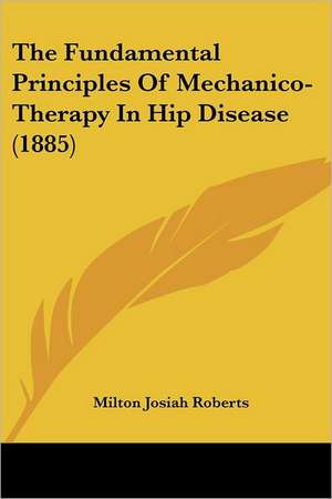 The Fundamental Principles Of Mechanico-Therapy In Hip Disease (1885) de Milton Josiah Roberts