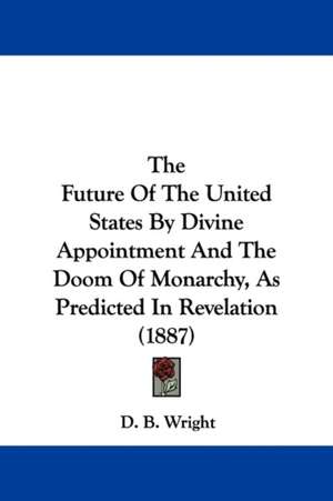 The Future Of The United States By Divine Appointment And The Doom Of Monarchy, As Predicted In Revelation (1887) de D. B. Wright