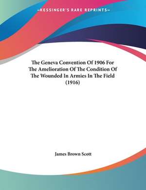 The Geneva Convention Of 1906 For The Amelioration Of The Condition Of The Wounded In Armies In The Field (1916) de James Brown Scott