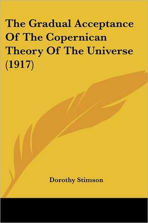 The Gradual Acceptance Of The Copernican Theory Of The Universe (1917) de Dorothy Stimson