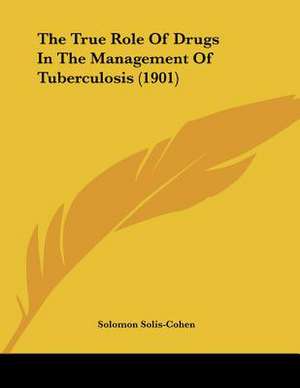 The True Role Of Drugs In The Management Of Tuberculosis (1901) de Solomon Solis-Cohen