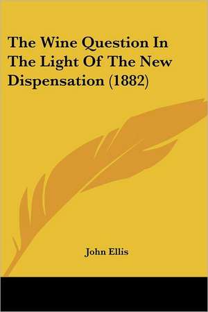 The Wine Question In The Light Of The New Dispensation (1882) de John Ellis