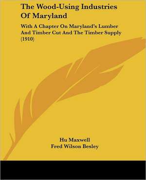 The Wood-Using Industries Of Maryland de Hu Maxwell