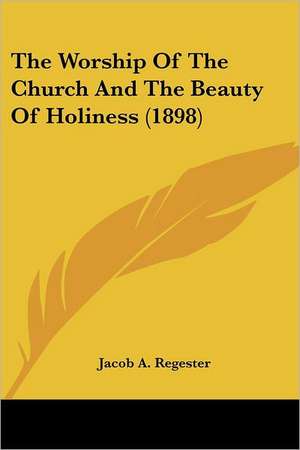 The Worship Of The Church And The Beauty Of Holiness (1898) de Jacob A. Regester