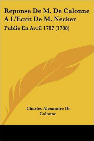 Reponse De M. De Calonne A L'Ecrit De M. Necker de Charles Alexandre De Calonne