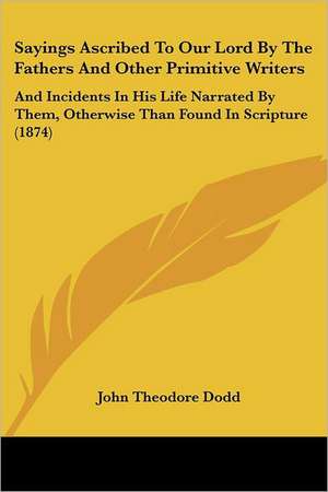 Sayings Ascribed To Our Lord By The Fathers And Other Primitive Writers de John Theodore Dodd