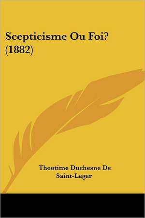 Scepticisme Ou Foi? (1882) de Theotime Duchesne De Saint-Leger