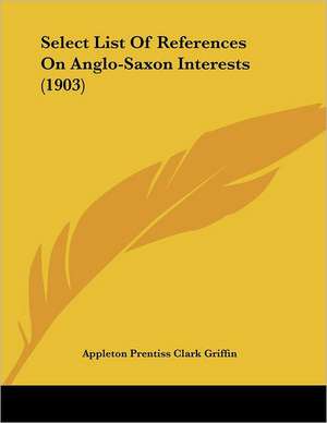 Select List Of References On Anglo-Saxon Interests (1903) de Appleton Prentiss Clark Griffin