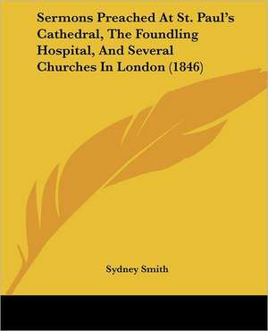 Sermons Preached At St. Paul's Cathedral, The Foundling Hospital, And Several Churches In London (1846) de Sydney Smith