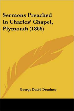 Sermons Preached In Charles' Chapel, Plymouth (1866) de George David Doudney