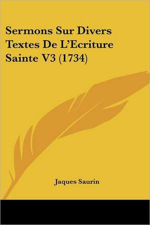 Sermons Sur Divers Textes De L'Ecriture Sainte V3 (1734) de Jaques Saurin